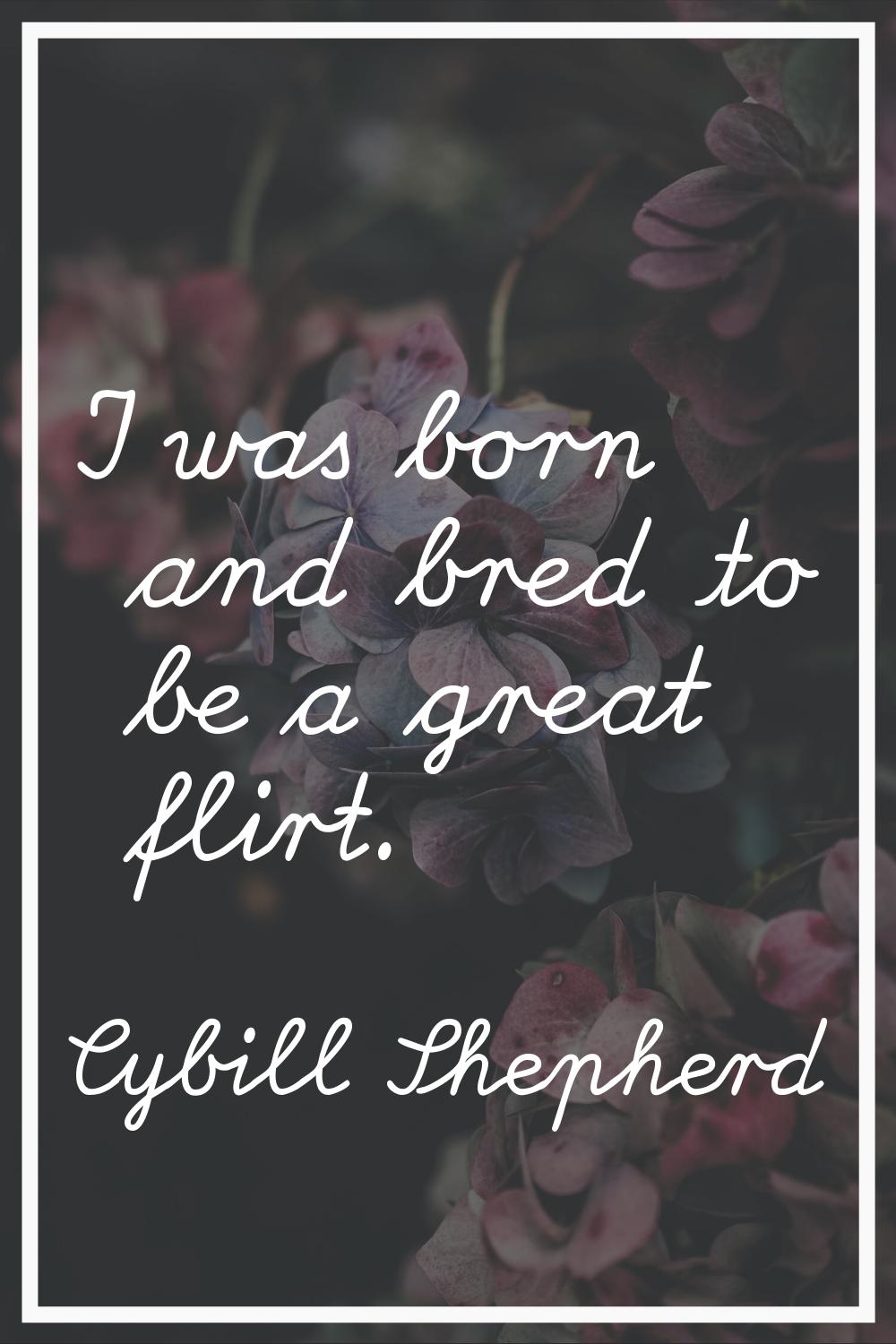I was born and bred to be a great flirt.