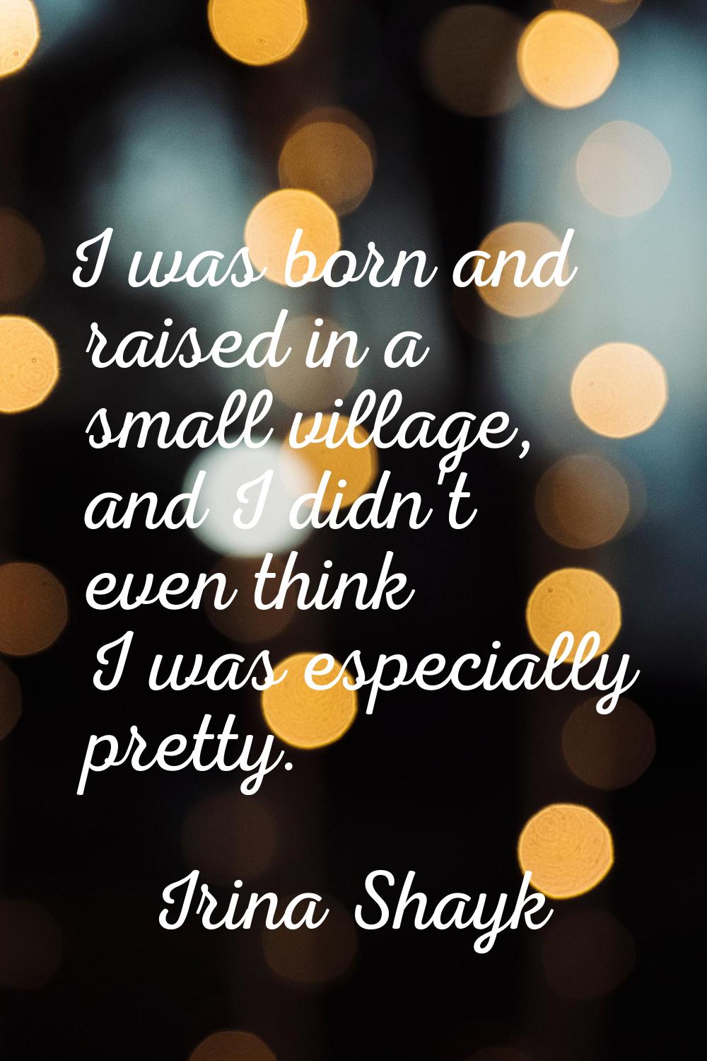 I was born and raised in a small village, and I didn't even think I was especially pretty.
