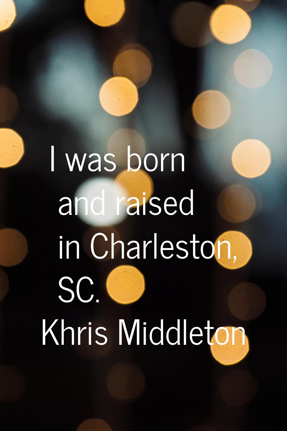 I was born and raised in Charleston, SC.