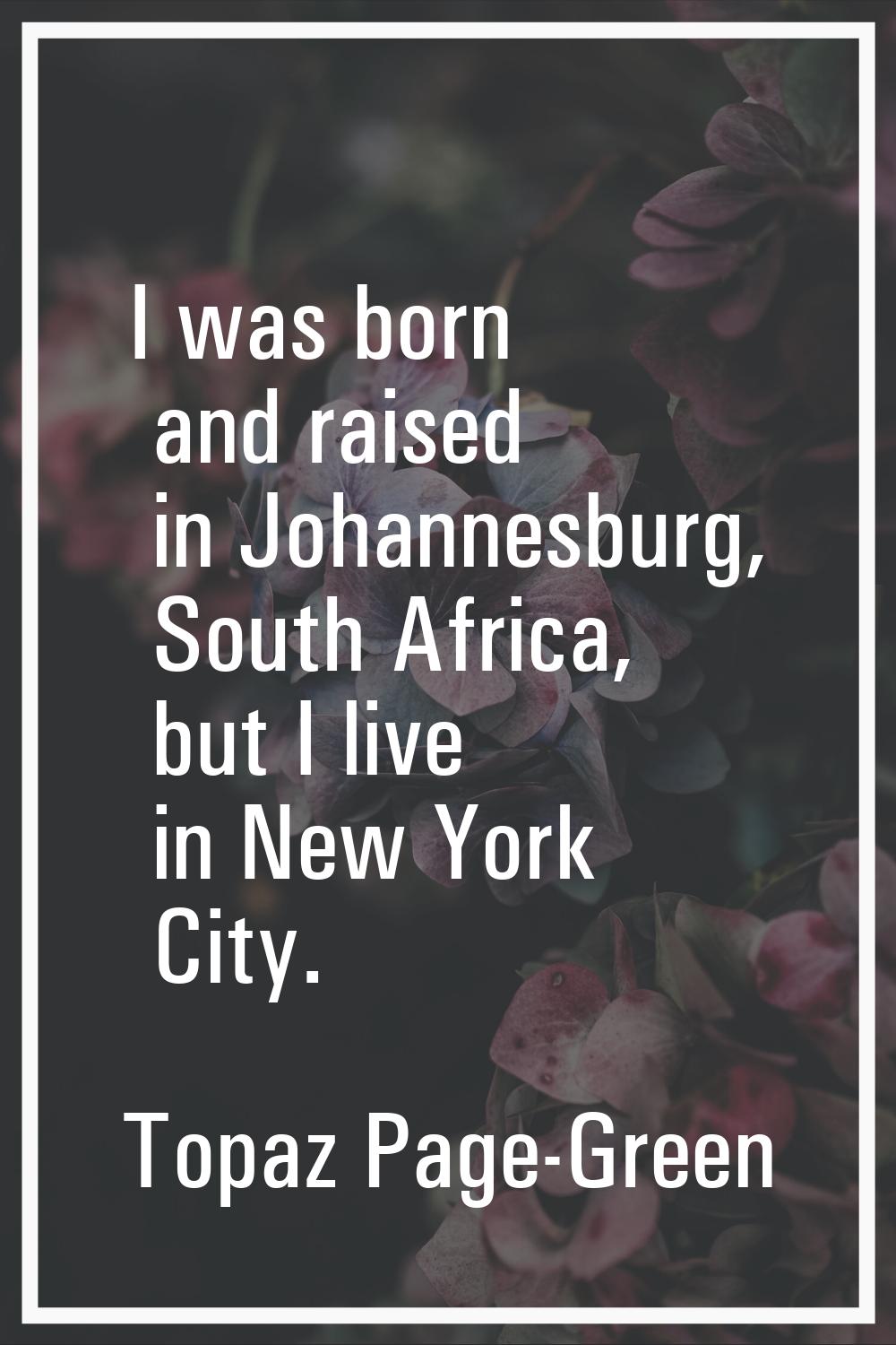 I was born and raised in Johannesburg, South Africa, but I live in New York City.