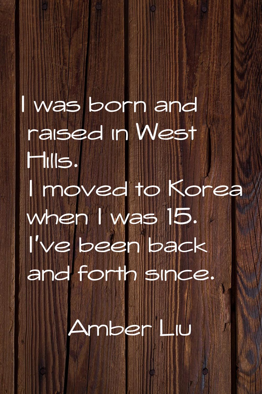 I was born and raised in West Hills. I moved to Korea when I was 15. I've been back and forth since