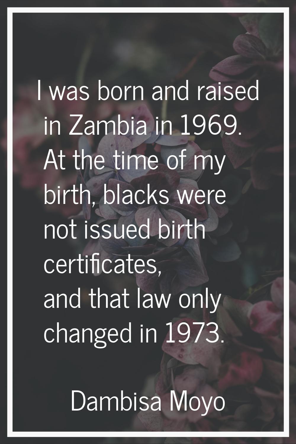 I was born and raised in Zambia in 1969. At the time of my birth, blacks were not issued birth cert
