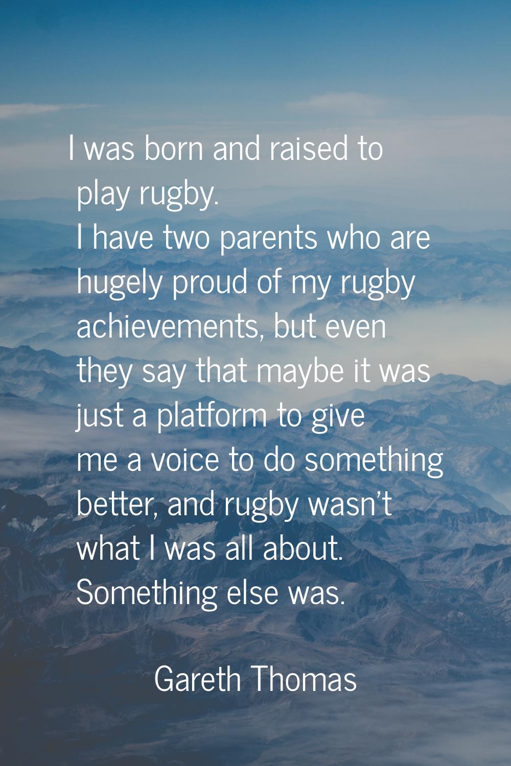 I was born and raised to play rugby. I have two parents who are hugely proud of my rugby achievemen