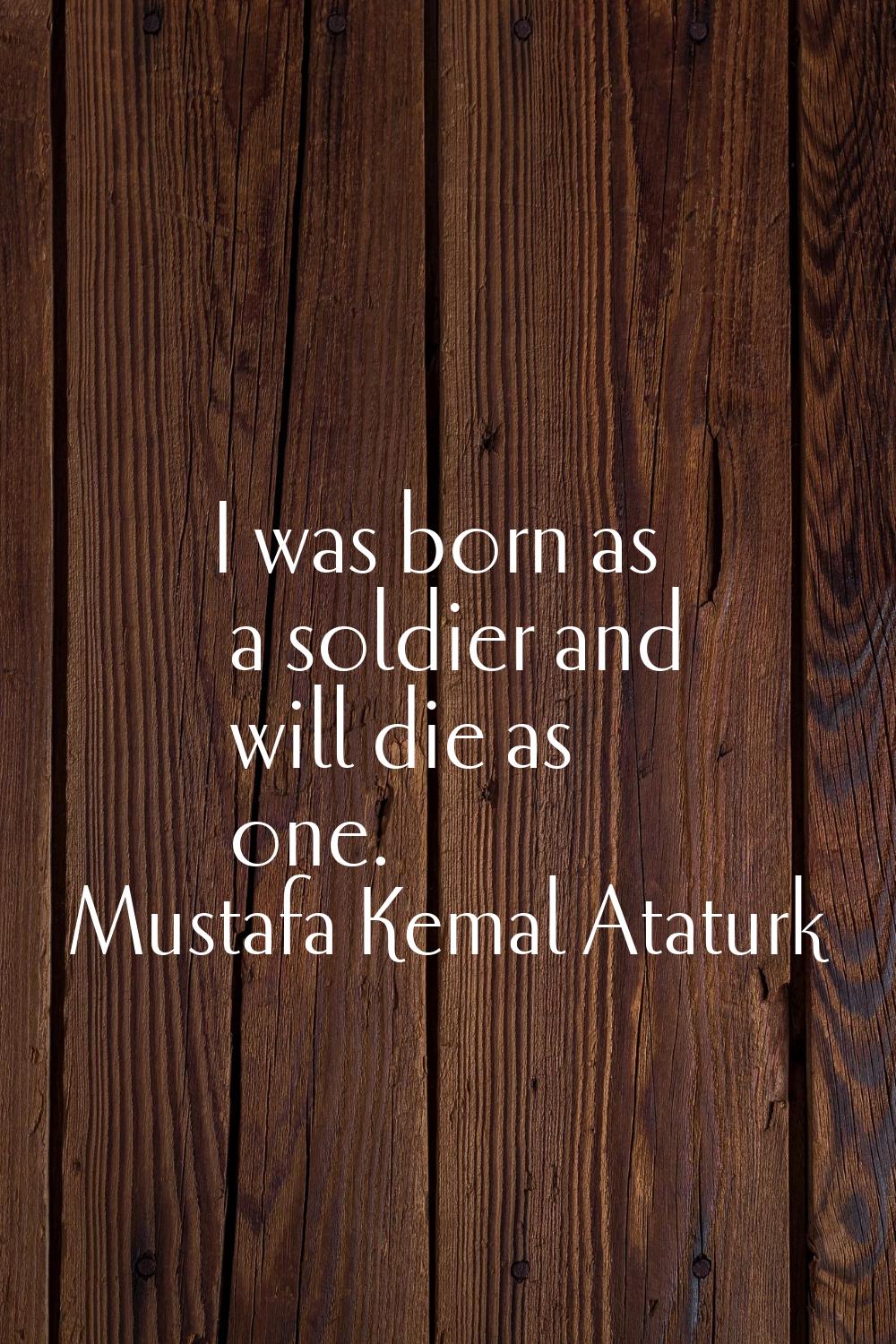 I was born as a soldier and will die as one.