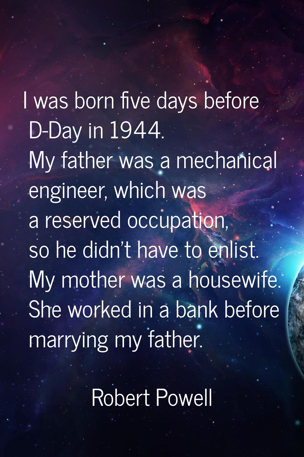 I was born five days before D-Day in 1944. My father was a mechanical engineer, which was a reserve