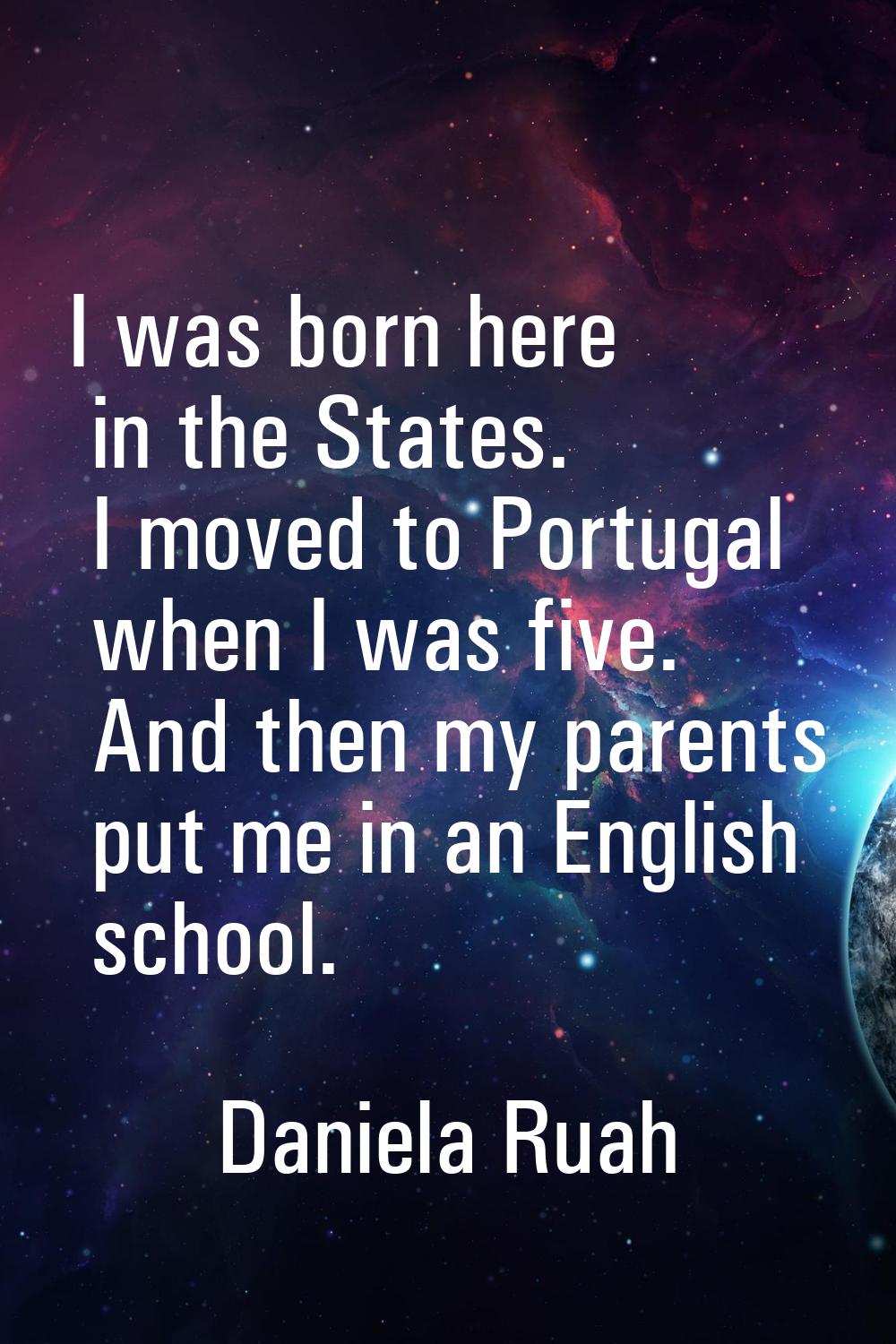 I was born here in the States. I moved to Portugal when I was five. And then my parents put me in a