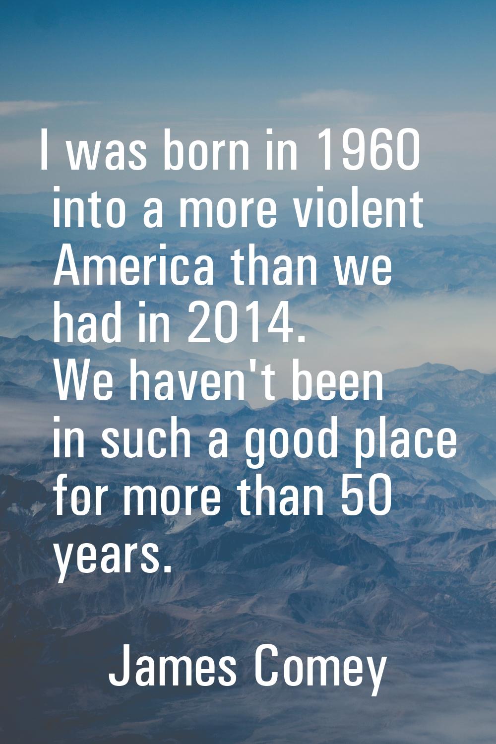 I was born in 1960 into a more violent America than we had in 2014. We haven't been in such a good 