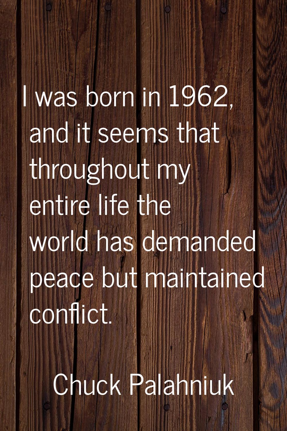 I was born in 1962, and it seems that throughout my entire life the world has demanded peace but ma