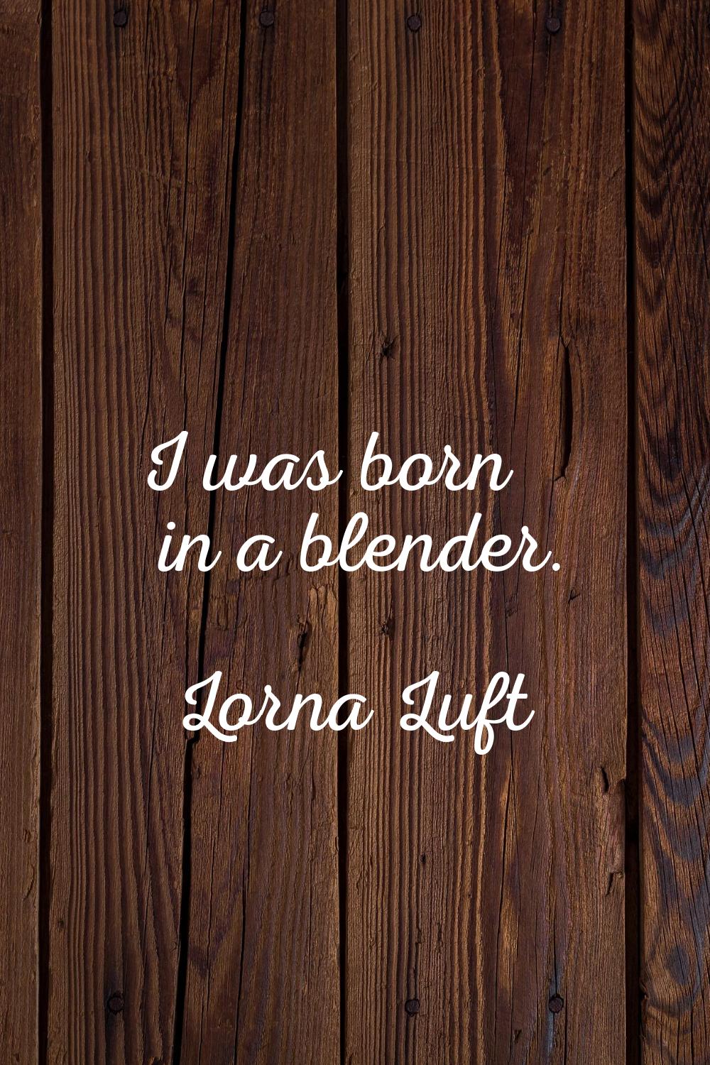 I was born in a blender.
