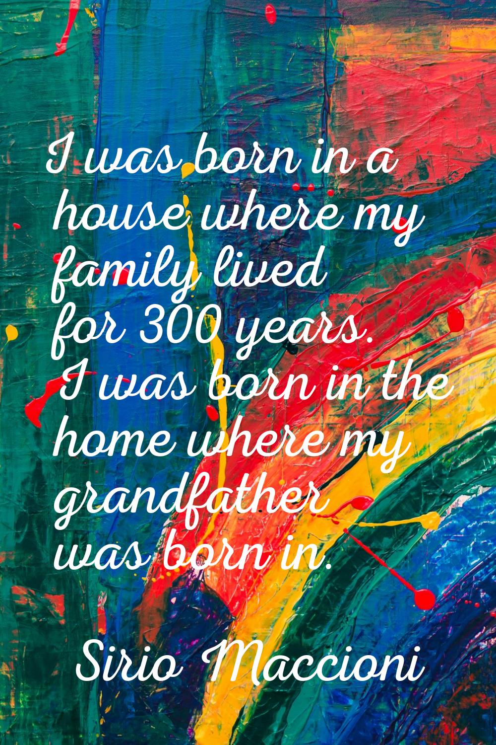 I was born in a house where my family lived for 300 years. I was born in the home where my grandfat