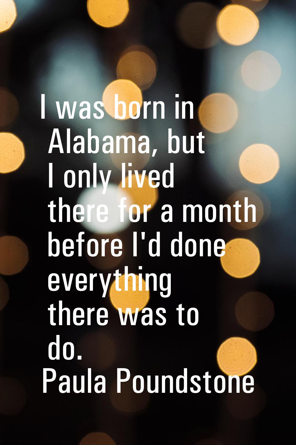 I was born in Alabama, but I only lived there for a month before I'd done everything there was to d