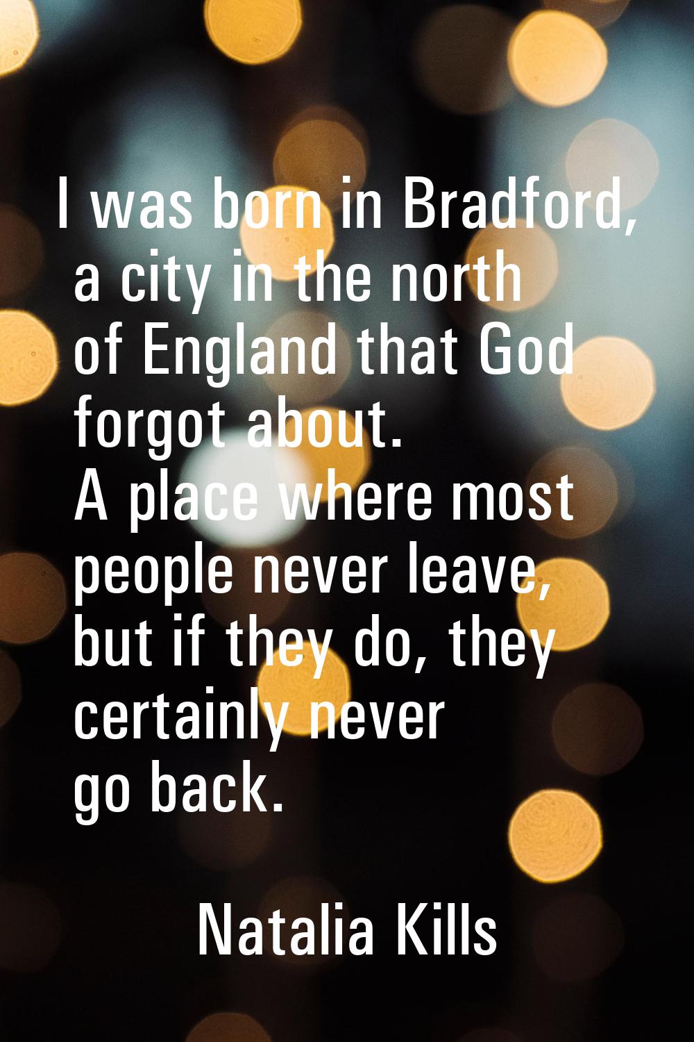 I was born in Bradford, a city in the north of England that God forgot about. A place where most pe