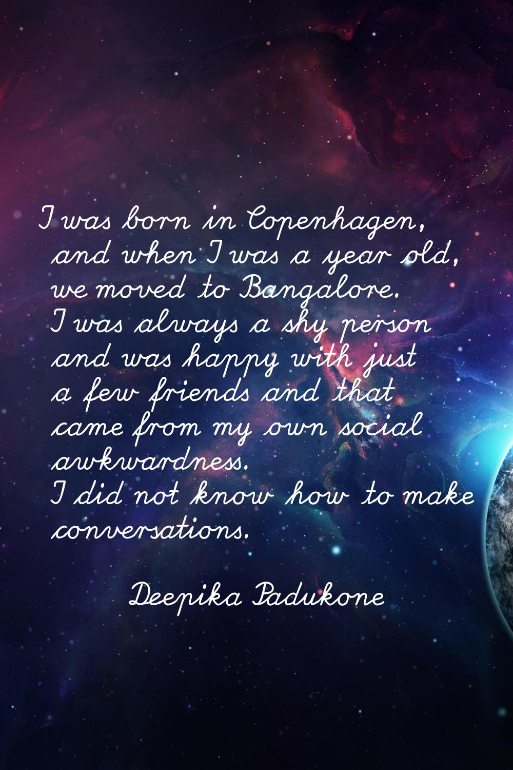 I was born in Copenhagen, and when I was a year old, we moved to Bangalore. I was always a shy pers