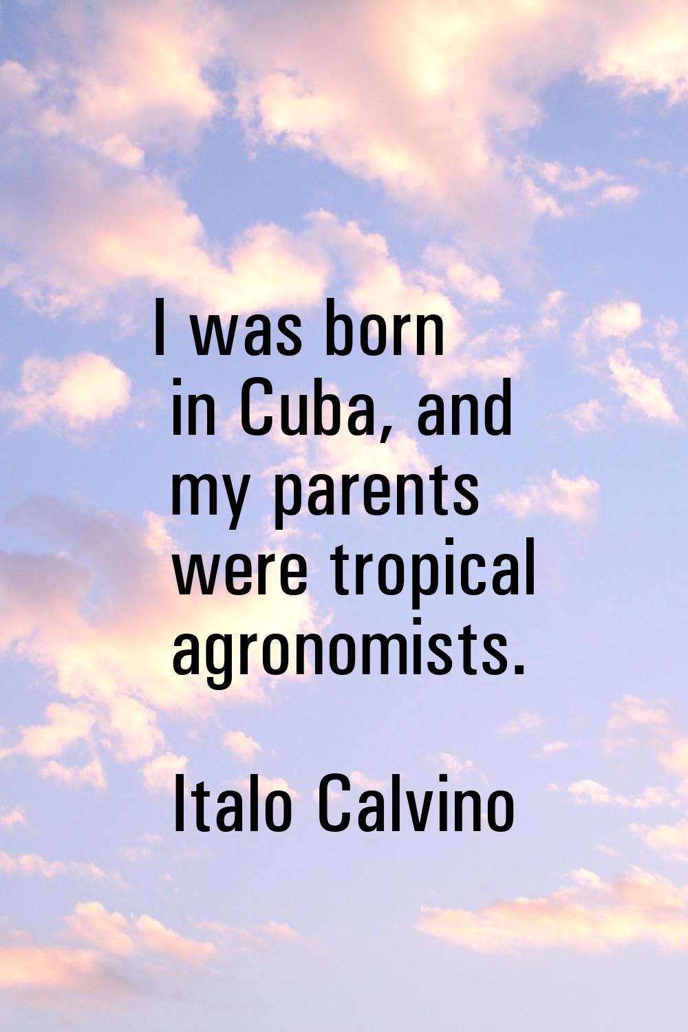I was born in Cuba, and my parents were tropical agronomists.