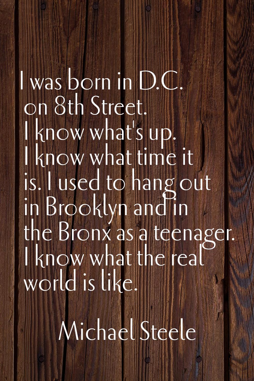 I was born in D.C. on 8th Street. I know what's up. I know what time it is. I used to hang out in B