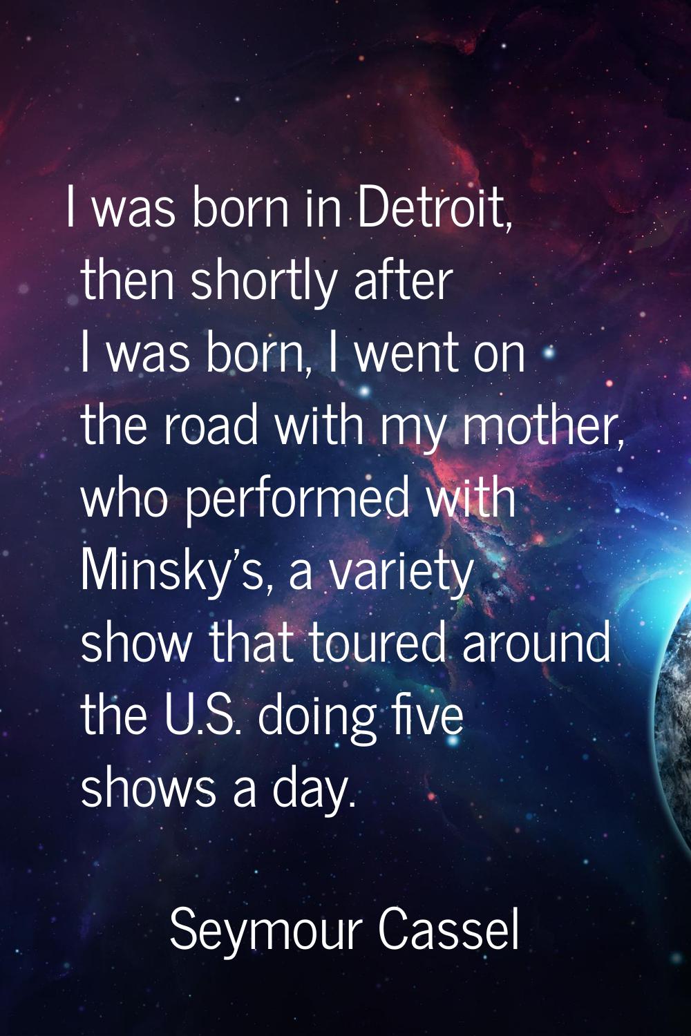 I was born in Detroit, then shortly after I was born, I went on the road with my mother, who perfor