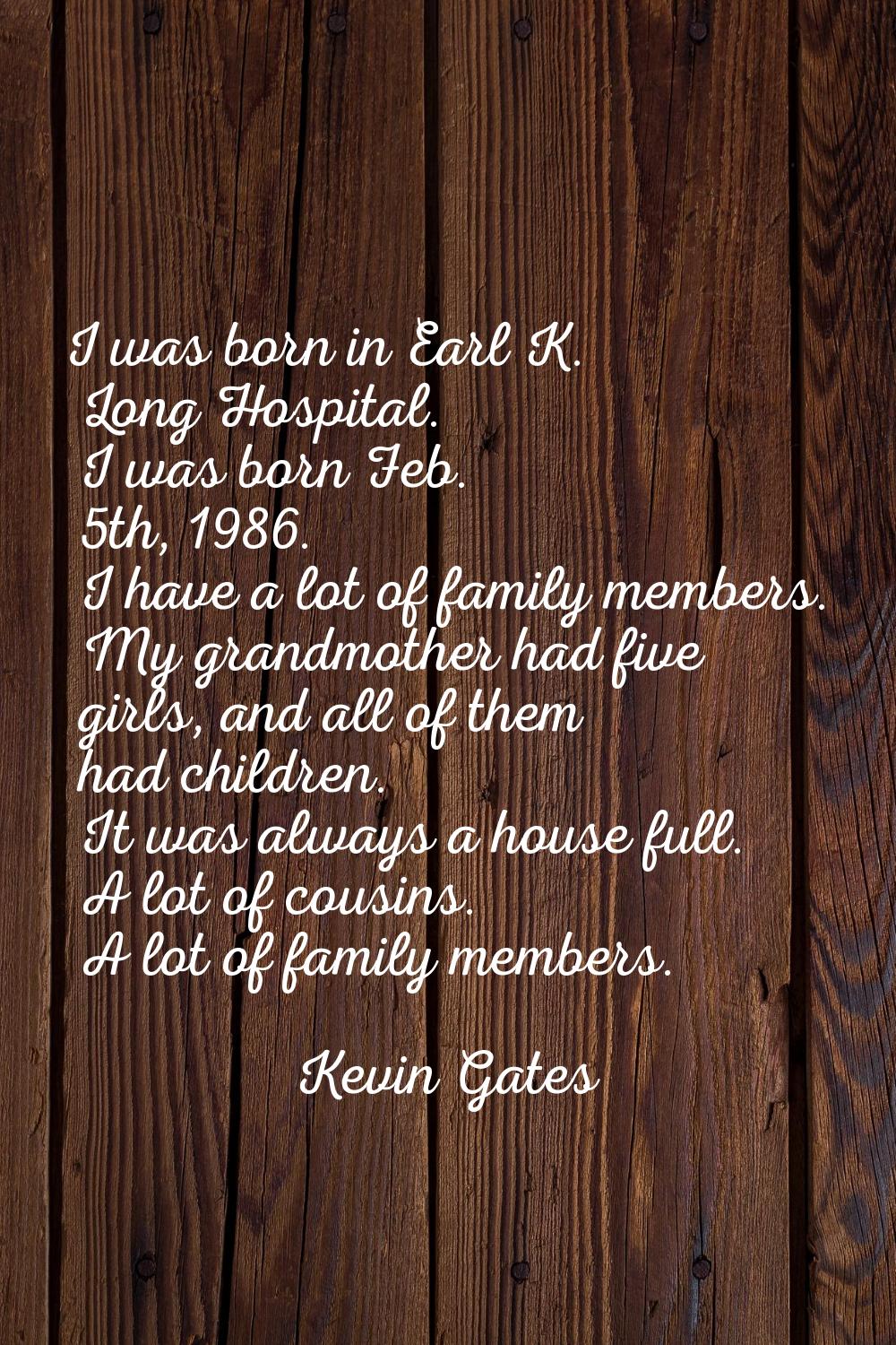 I was born in Earl K. Long Hospital. I was born Feb. 5th, 1986. I have a lot of family members. My 