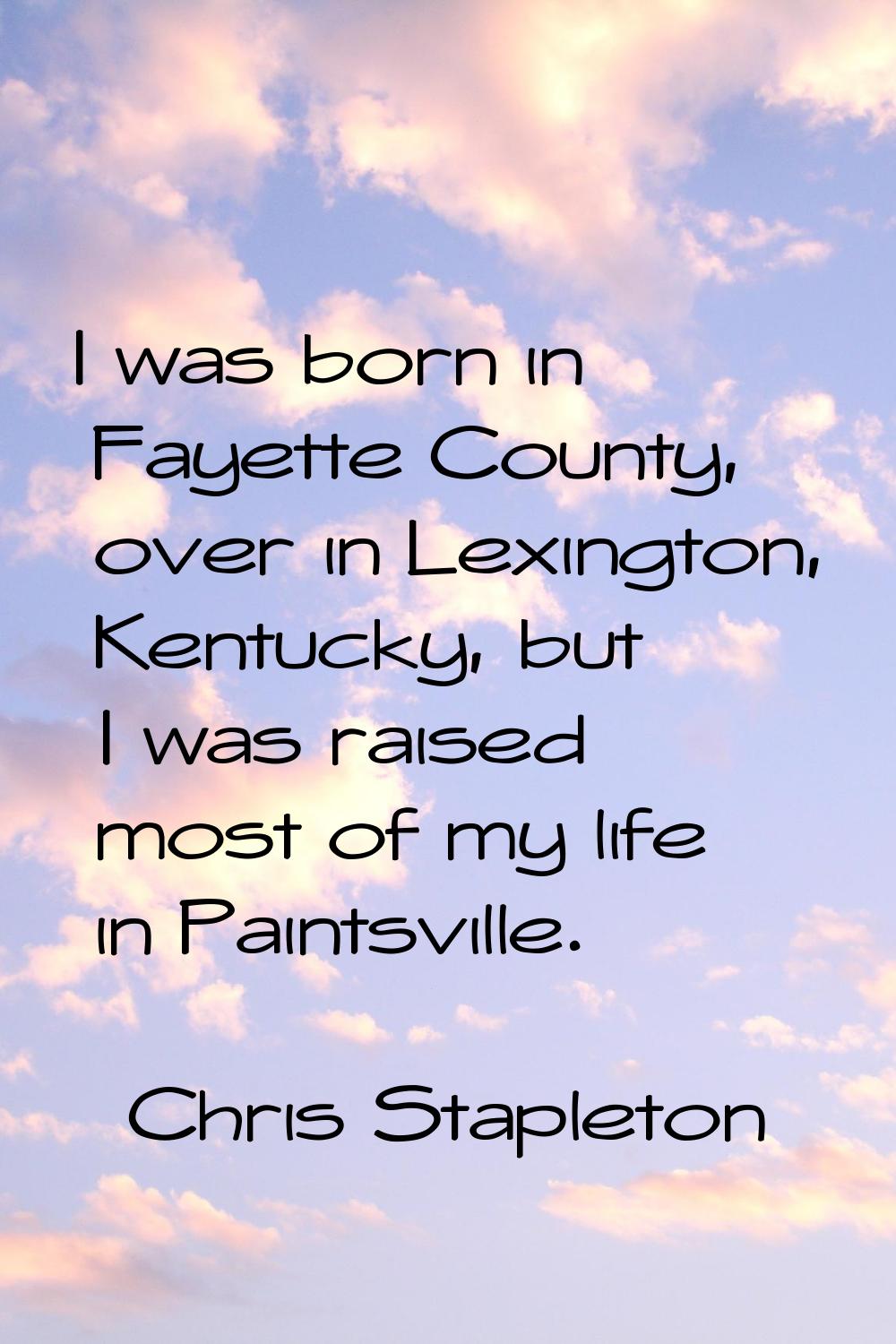 I was born in Fayette County, over in Lexington, Kentucky, but I was raised most of my life in Pain