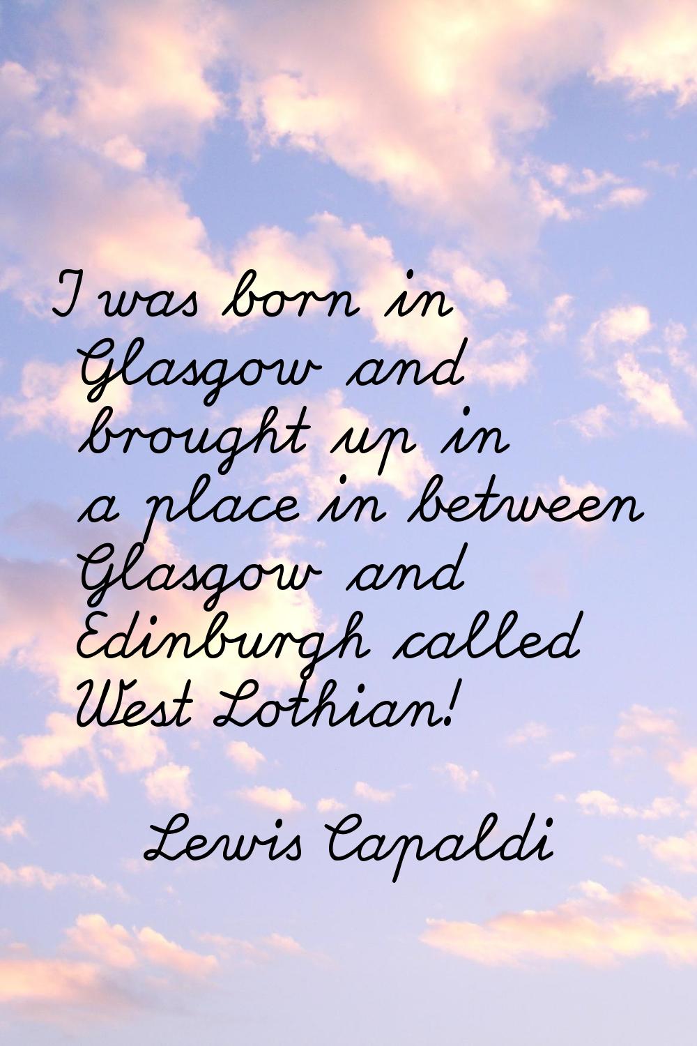 I was born in Glasgow and brought up in a place in between Glasgow and Edinburgh called West Lothia