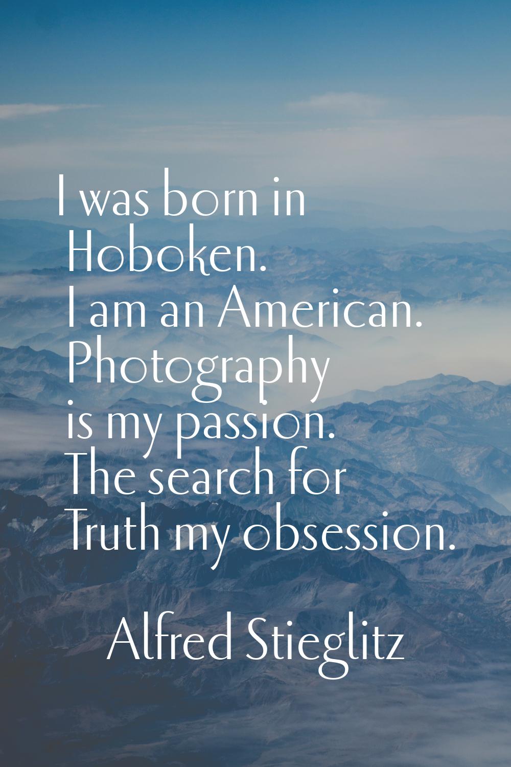 I was born in Hoboken. I am an American. Photography is my passion. The search for Truth my obsessi