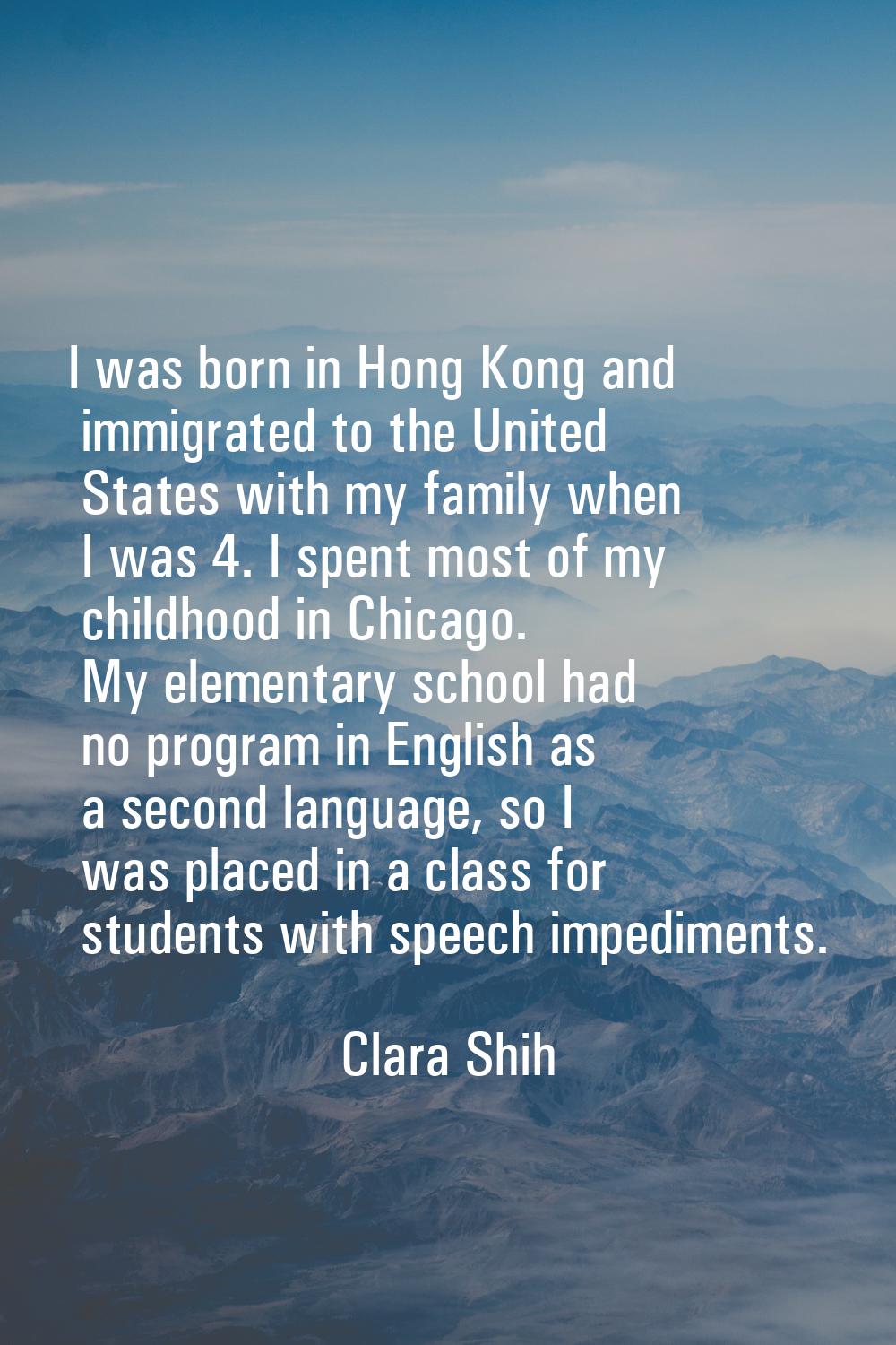 I was born in Hong Kong and immigrated to the United States with my family when I was 4. I spent mo