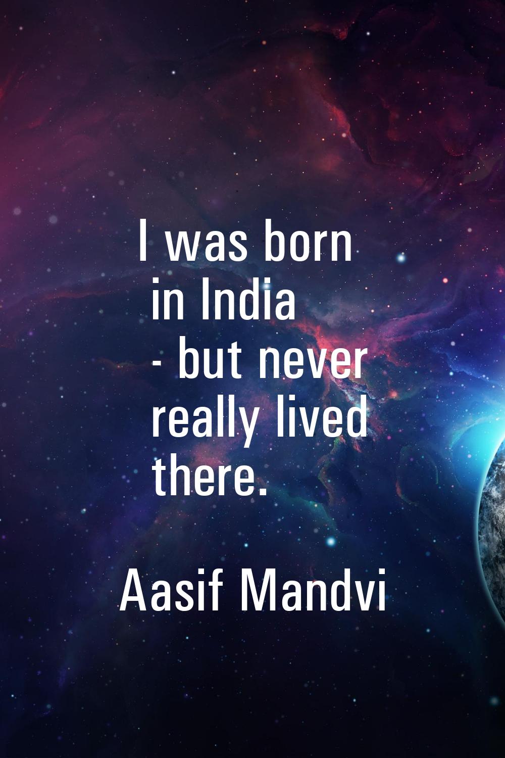 I was born in India - but never really lived there.