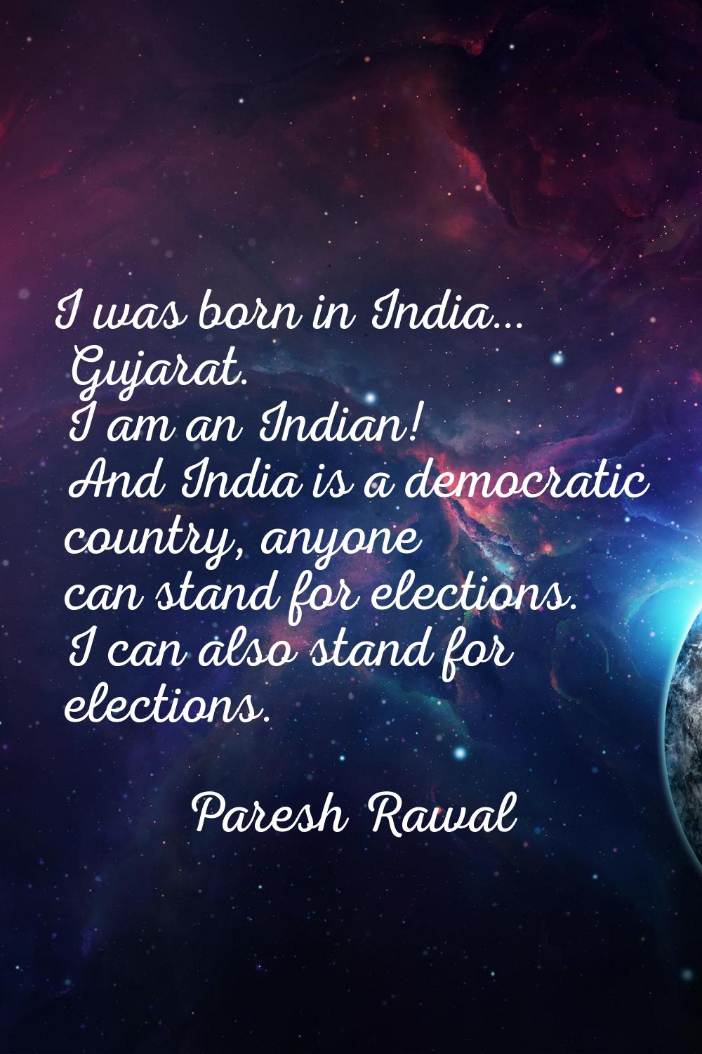 I was born in India… Gujarat. I am an Indian! And India is a democratic country, anyone can stand f