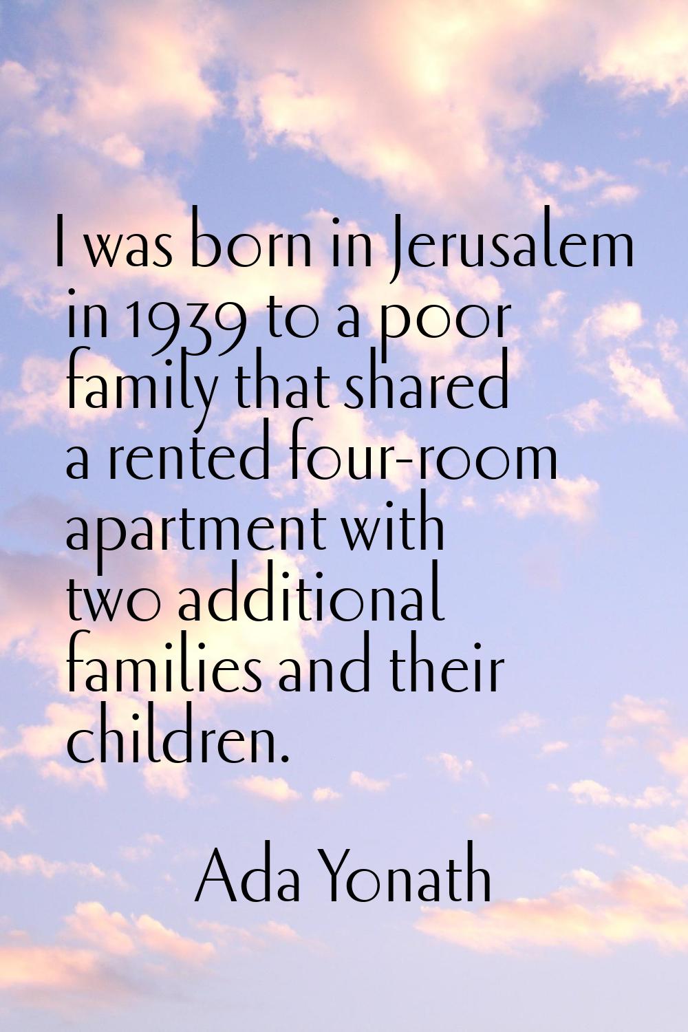 I was born in Jerusalem in 1939 to a poor family that shared a rented four-room apartment with two 