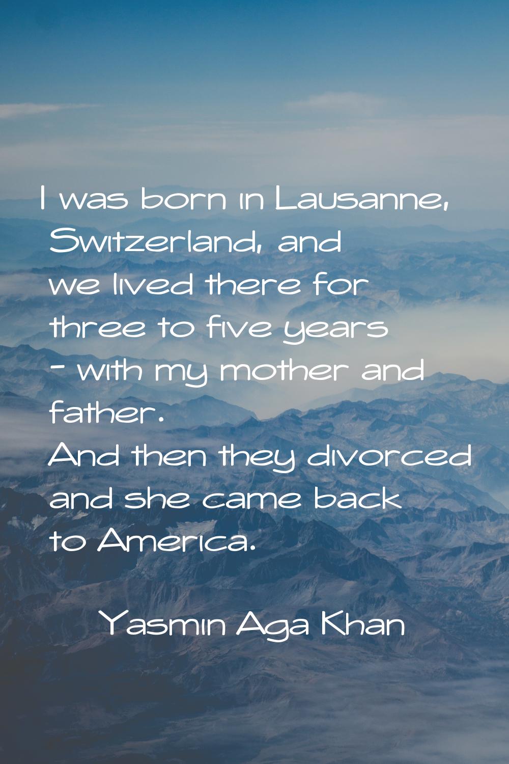 I was born in Lausanne, Switzerland, and we lived there for three to five years - with my mother an