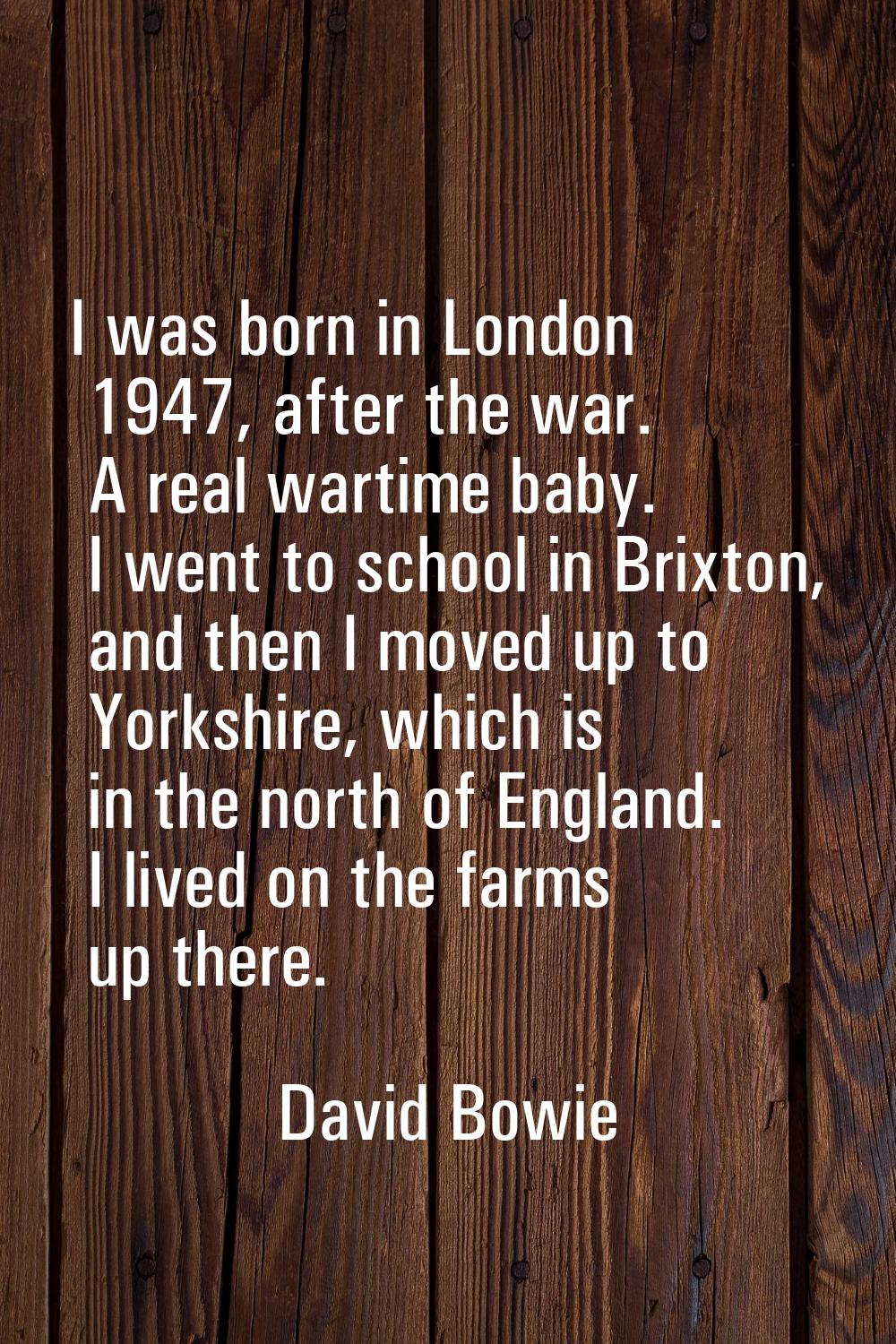 I was born in London 1947, after the war. A real wartime baby. I went to school in Brixton, and the