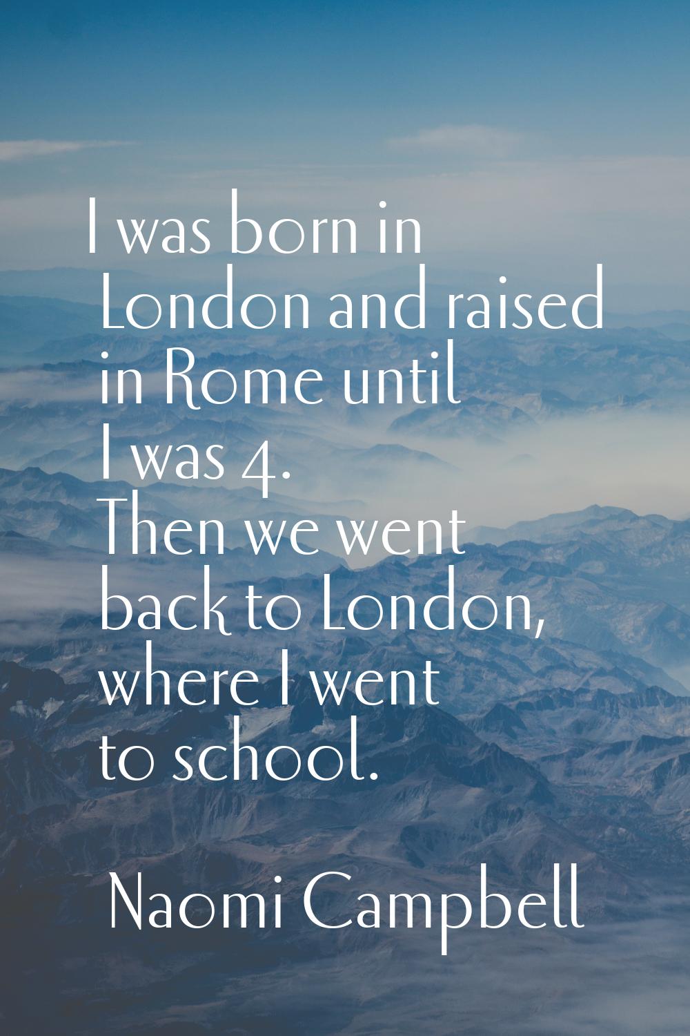 I was born in London and raised in Rome until I was 4. Then we went back to London, where I went to