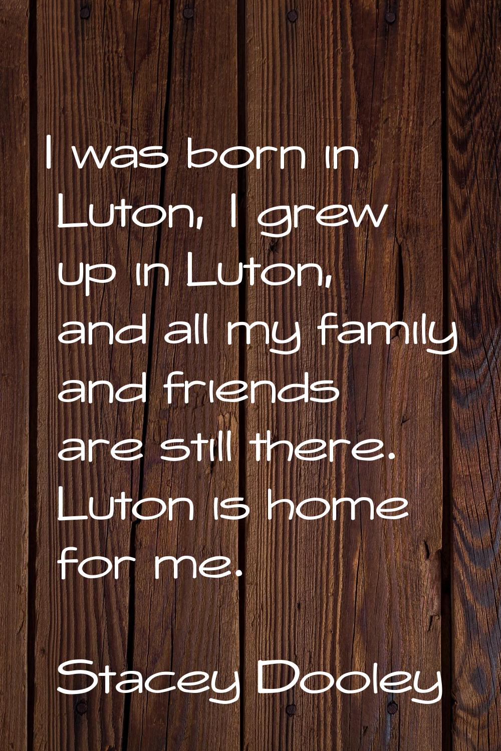I was born in Luton, I grew up in Luton, and all my family and friends are still there. Luton is ho