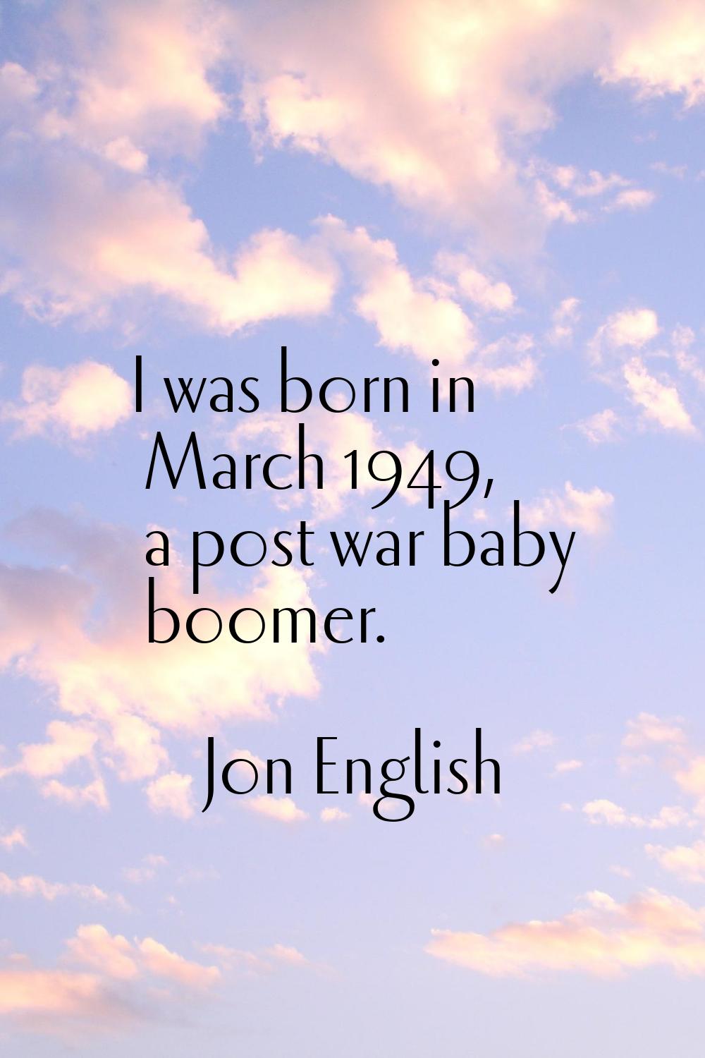 I was born in March 1949, a post war baby boomer.