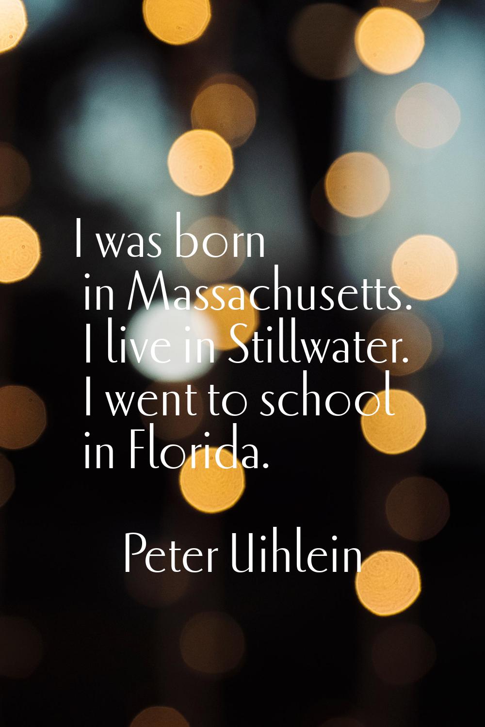 I was born in Massachusetts. I live in Stillwater. I went to school in Florida.