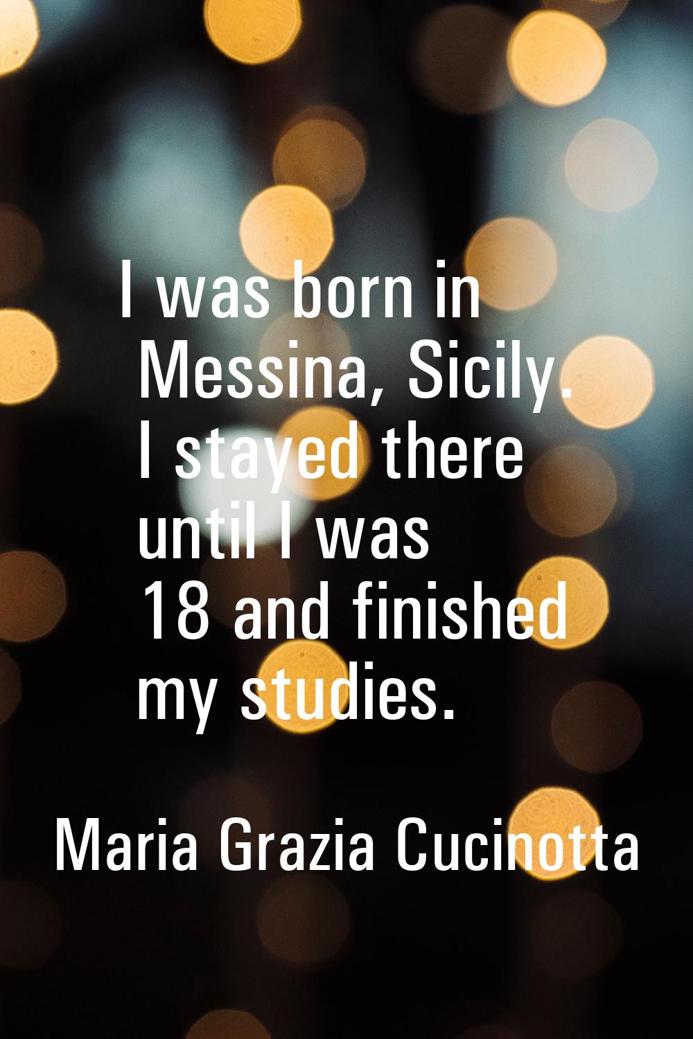I was born in Messina, Sicily. I stayed there until I was 18 and finished my studies.