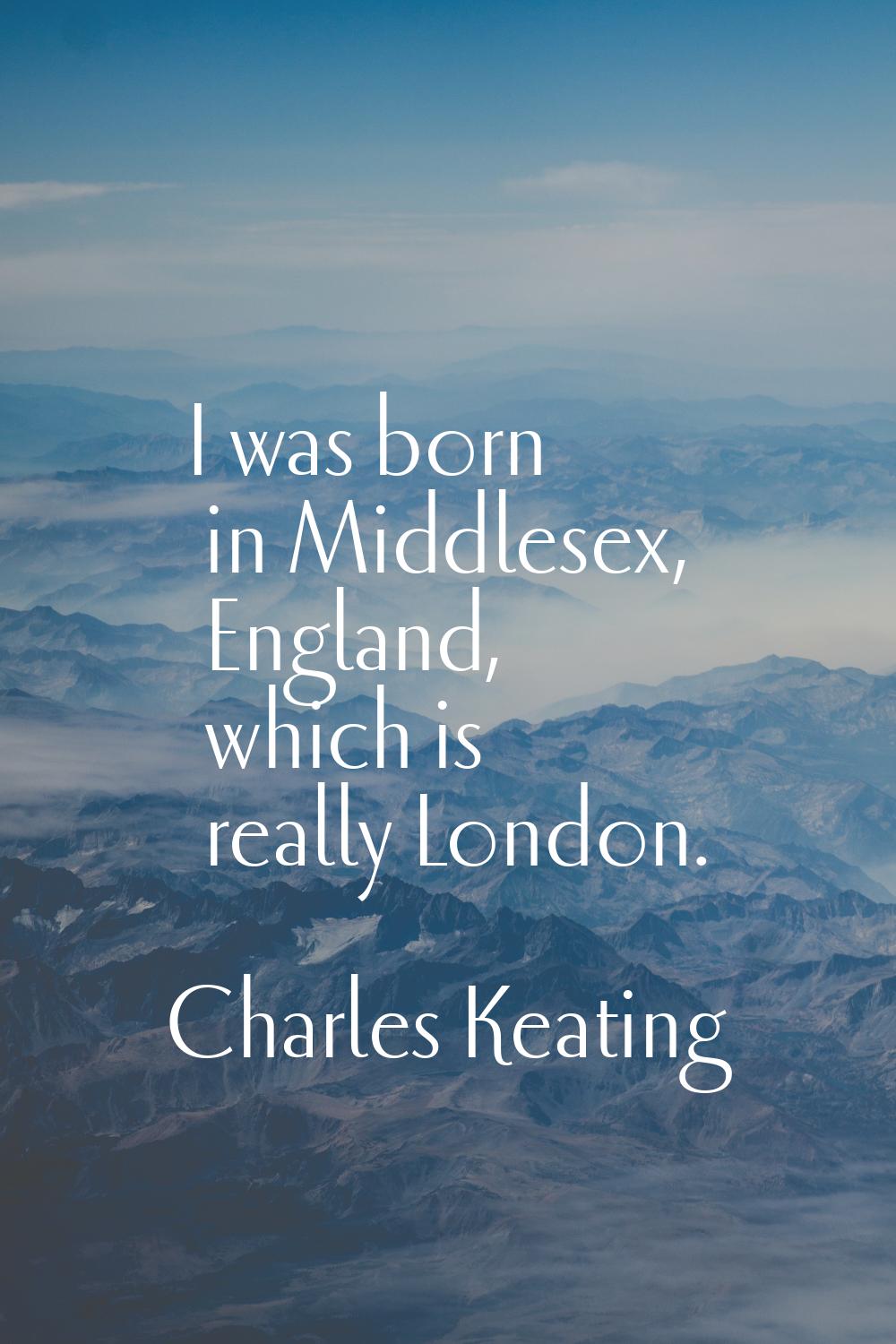 I was born in Middlesex, England, which is really London.