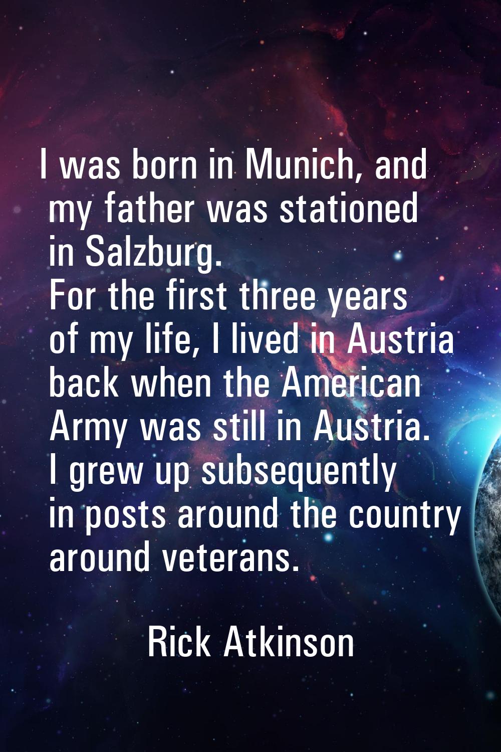 I was born in Munich, and my father was stationed in Salzburg. For the first three years of my life