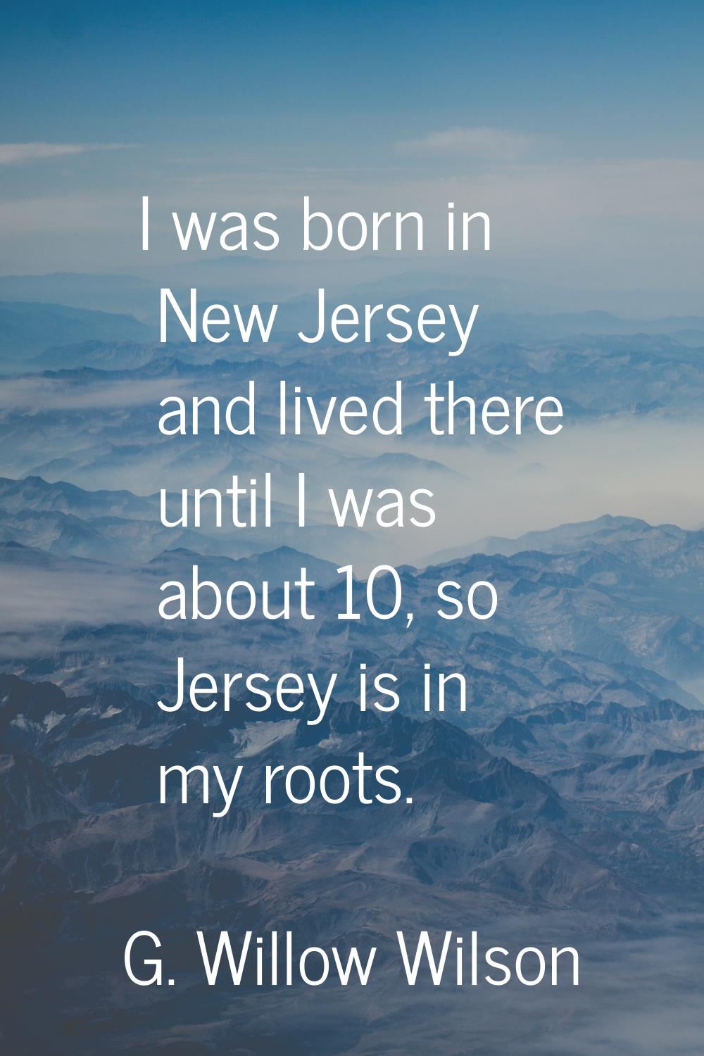 I was born in New Jersey and lived there until I was about 10, so Jersey is in my roots.