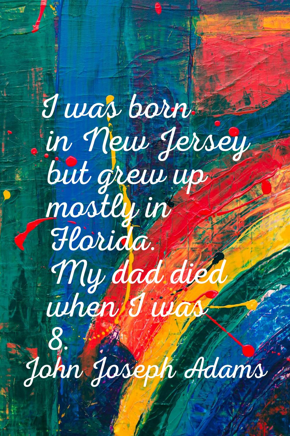 I was born in New Jersey but grew up mostly in Florida. My dad died when I was 8.