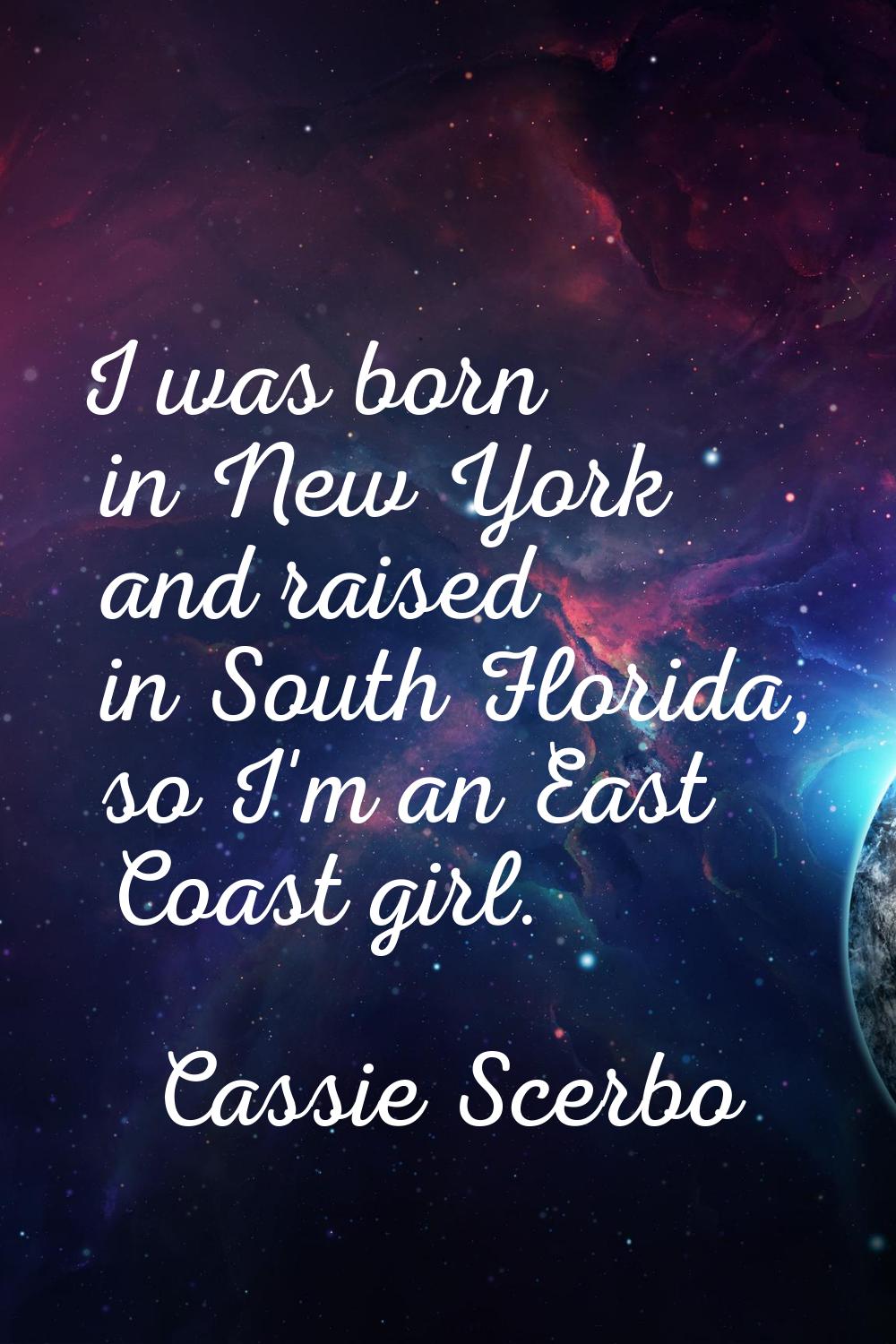 I was born in New York and raised in South Florida, so I'm an East Coast girl.