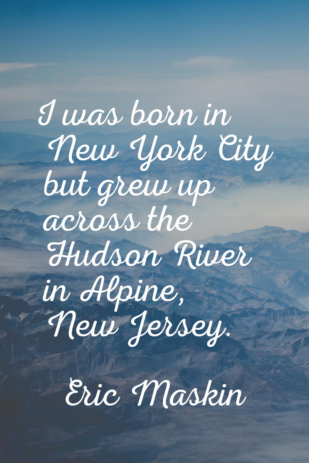 I was born in New York City but grew up across the Hudson River in Alpine, New Jersey.