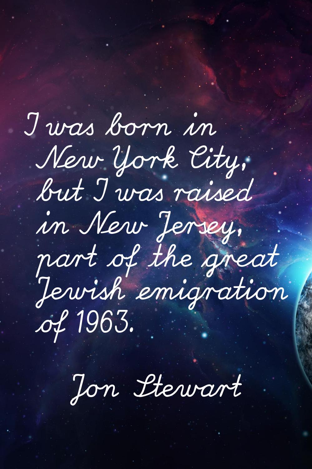 I was born in New York City, but I was raised in New Jersey, part of the great Jewish emigration of