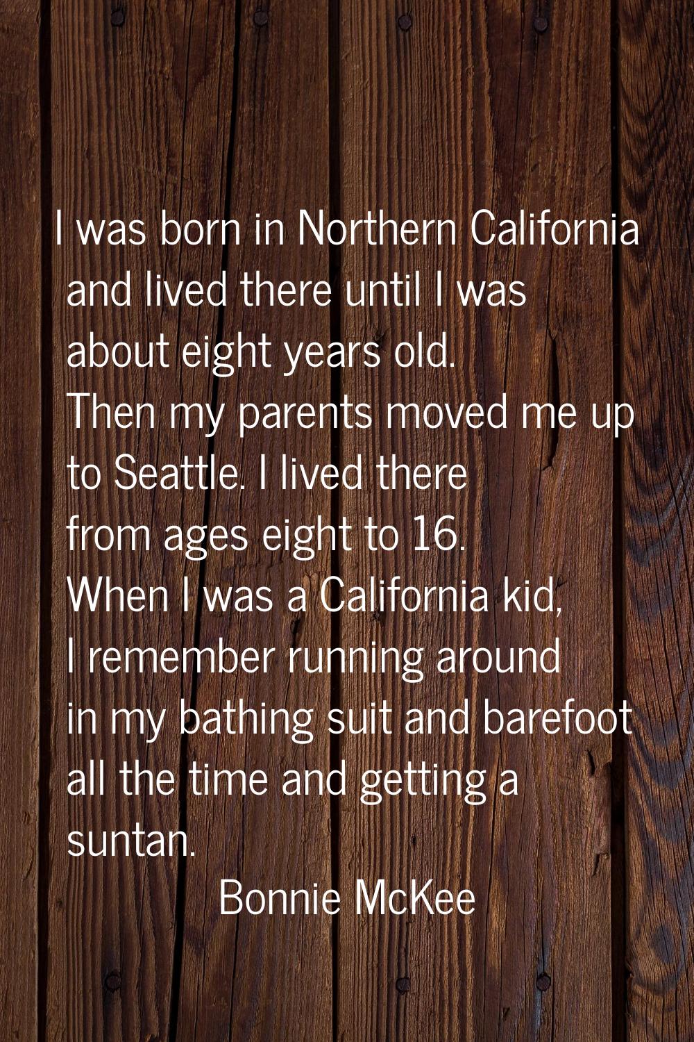 I was born in Northern California and lived there until I was about eight years old. Then my parent