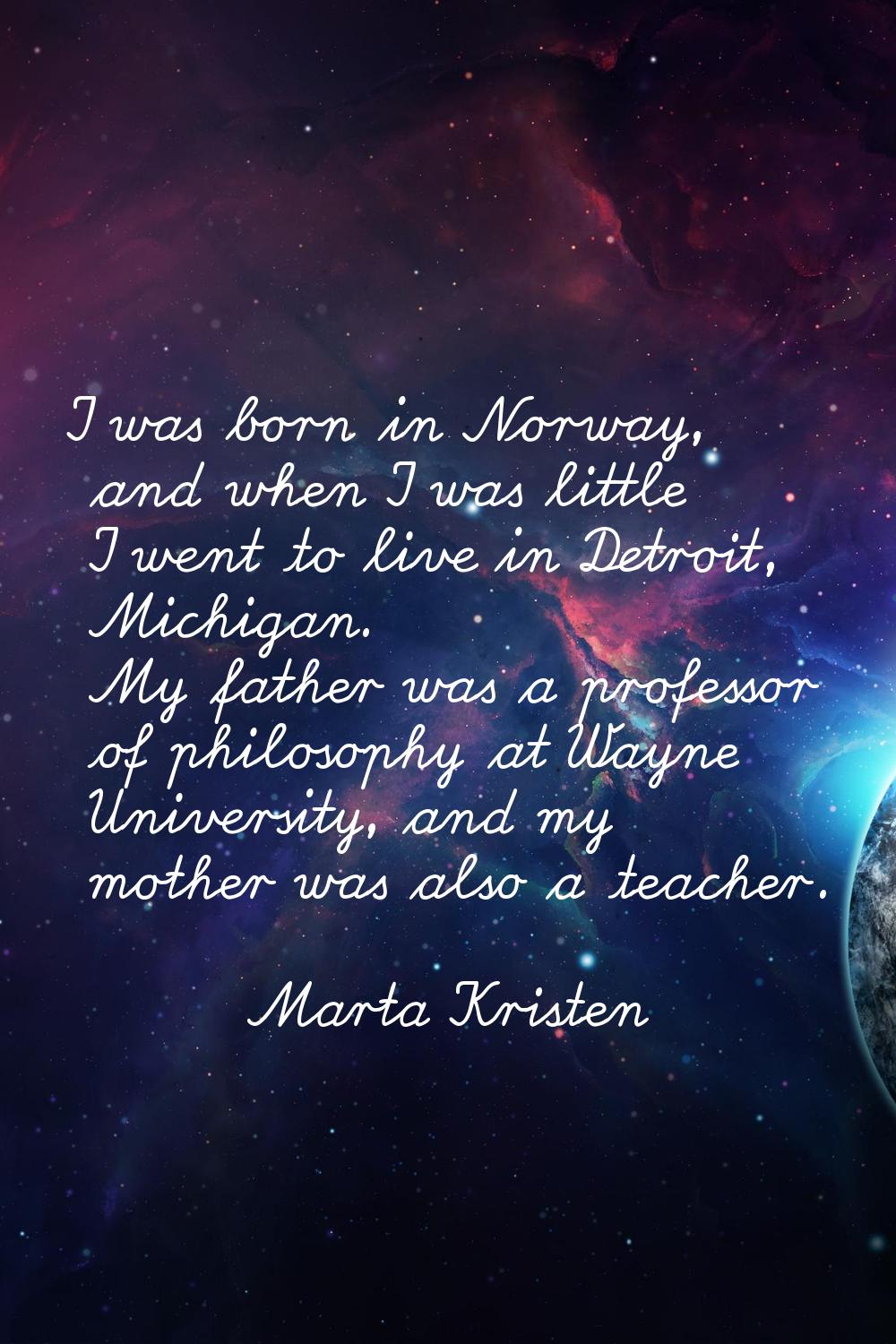 I was born in Norway, and when I was little I went to live in Detroit, Michigan. My father was a pr