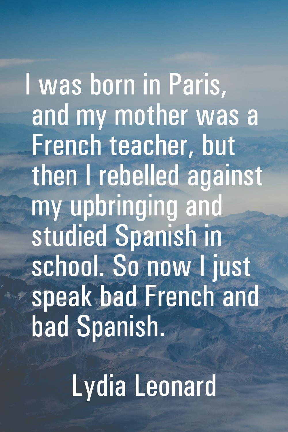 I was born in Paris, and my mother was a French teacher, but then I rebelled against my upbringing 