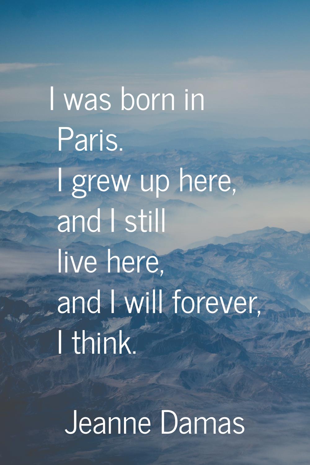 I was born in Paris. I grew up here, and I still live here, and I will forever, I think.