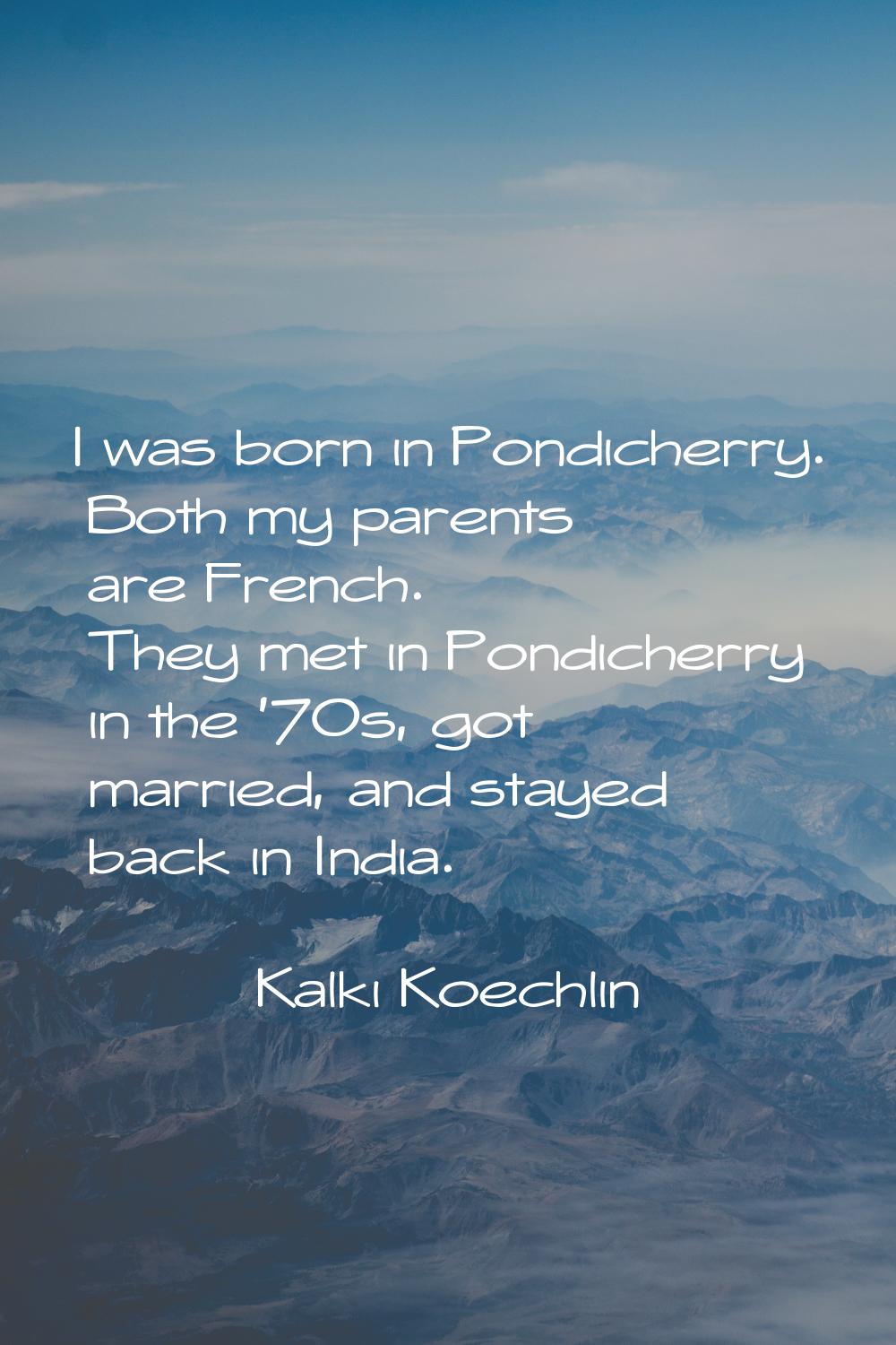 I was born in Pondicherry. Both my parents are French. They met in Pondicherry in the '70s, got mar