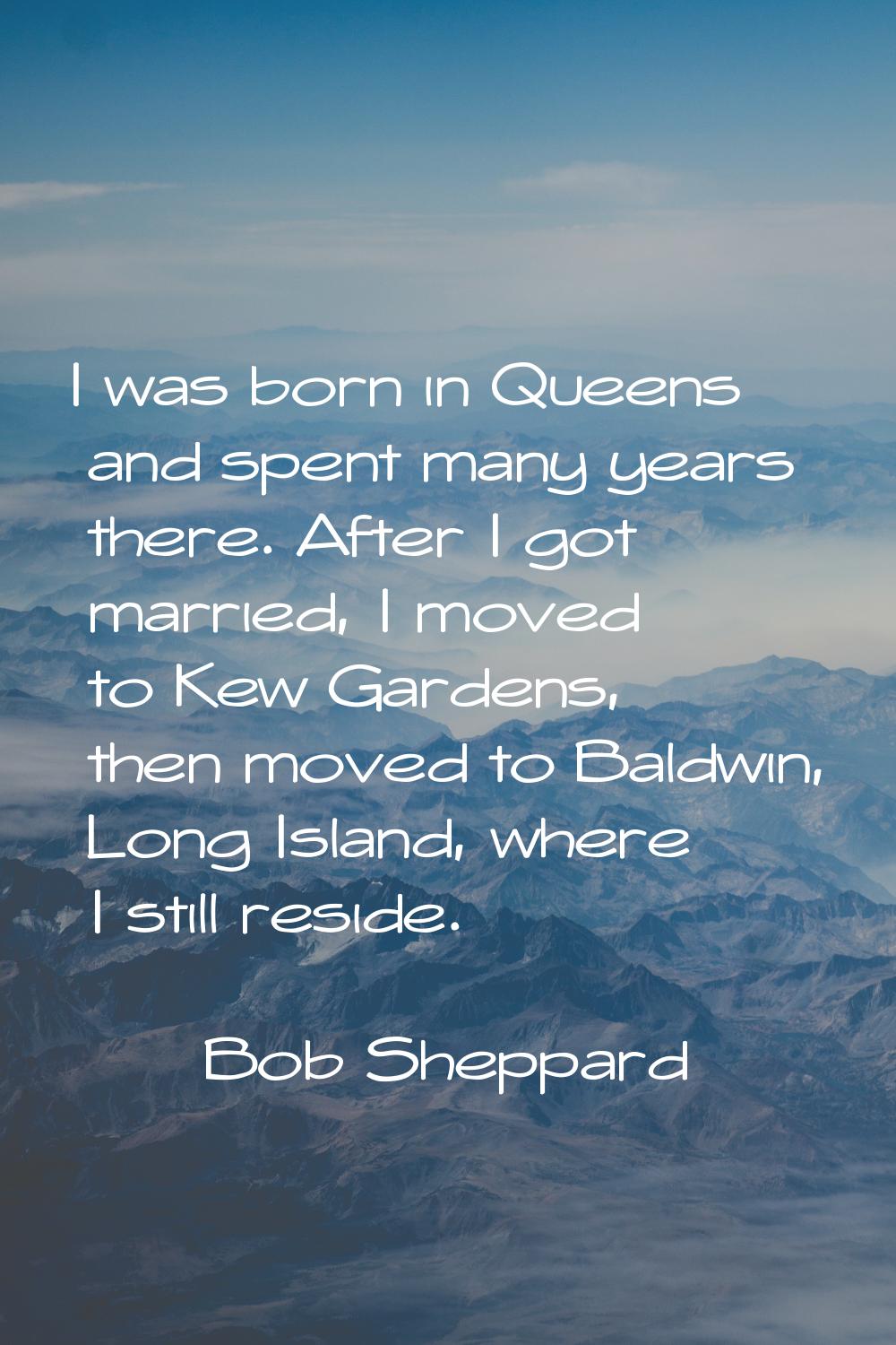 I was born in Queens and spent many years there. After I got married, I moved to Kew Gardens, then 
