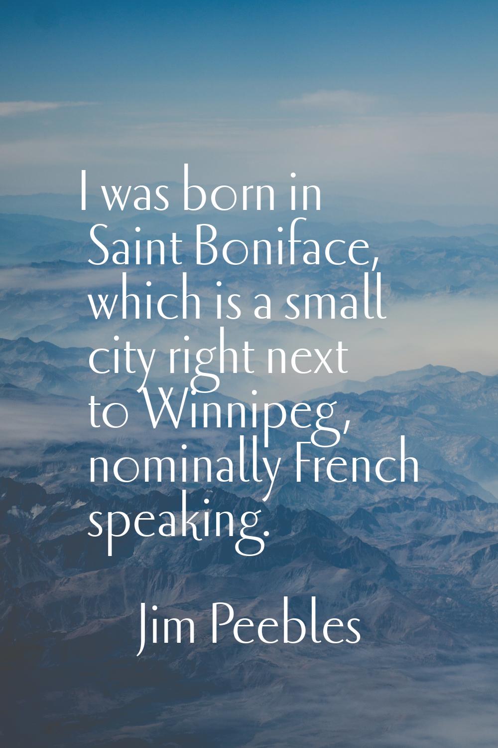 I was born in Saint Boniface, which is a small city right next to Winnipeg, nominally French speaki