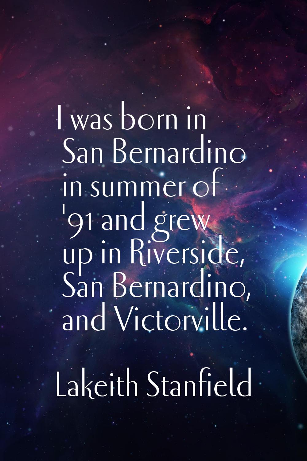 I was born in San Bernardino in summer of '91 and grew up in Riverside, San Bernardino, and Victorv